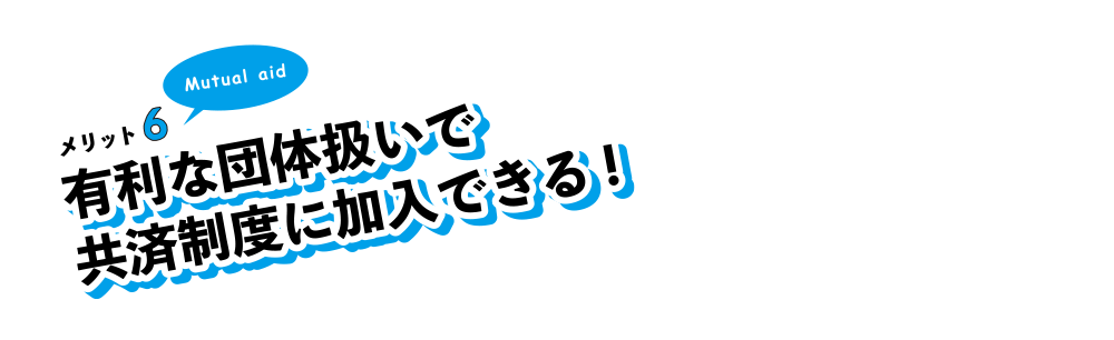 メリット6。有利な団体扱いで共済制度に加入できる!